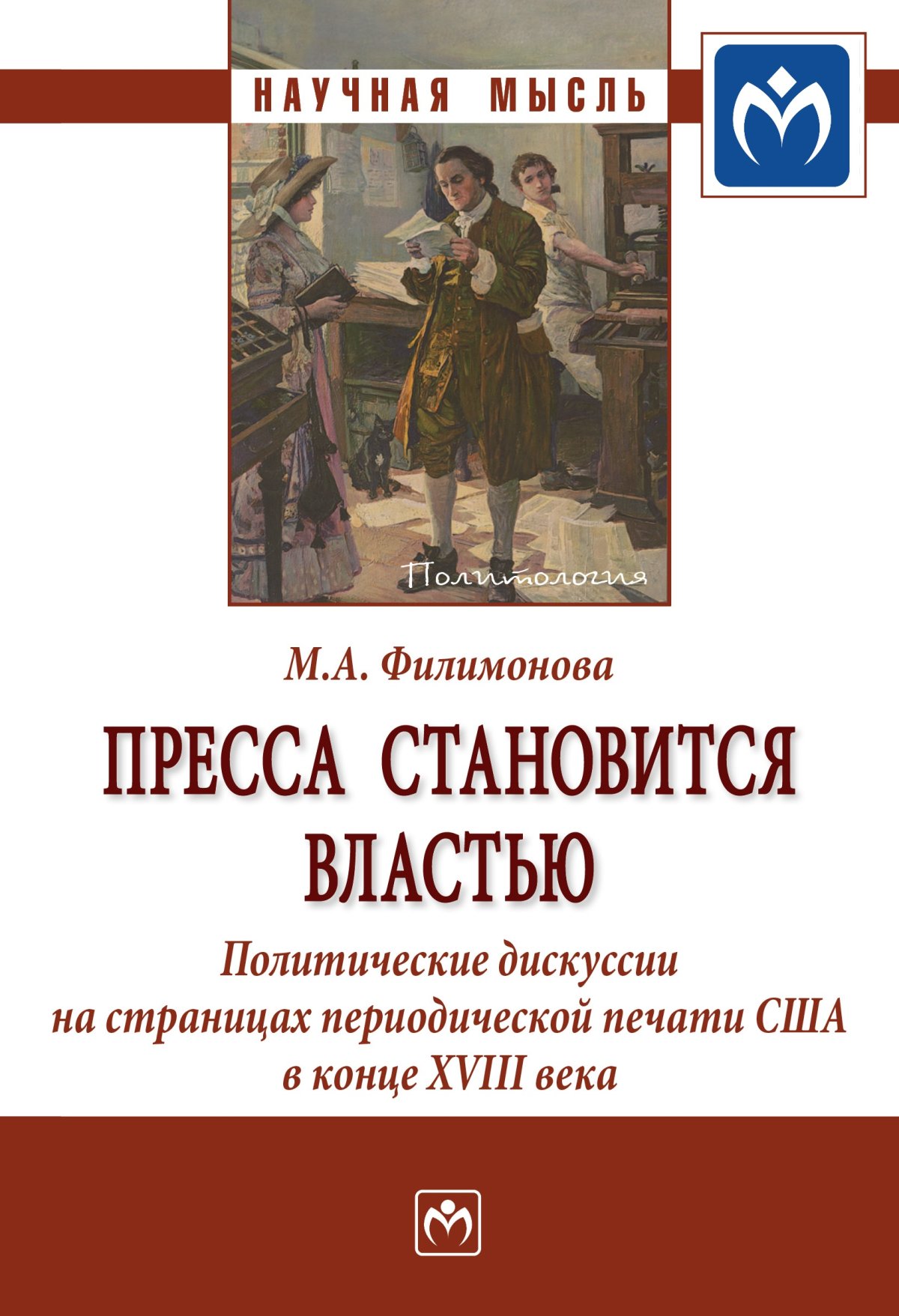 ПРЕССА СТАНОВИТСЯ ВЛАСТЬЮ: ПОЛИТИЧЕСКИЕ ДИСКУССИИ НА СТРАНИЦАХ  ПЕРИОДИЧЕСКОЙ ПЕЧАТИ США В КОНЦЕ XVIII ВЕКА, ИЗД.2. Научная мысль  Филимонова М.А. 2021 год. Издательство: М.: НИЦ ИНФРА-М. 978-5-16-016672-8